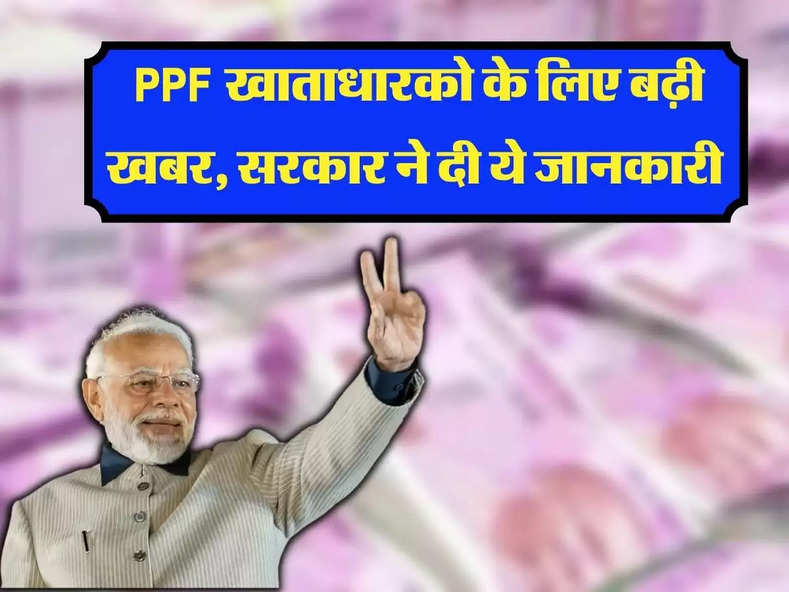 PPF Scheme Latest Update: PPF खाताधारको के लिए बढ़ी खबर, सरकार ने दी ये जानकारी, सुनकर हो जाएंगे खुश!