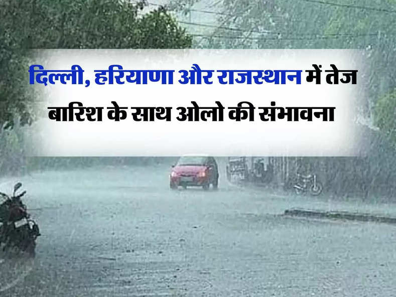 Weather Update : दिल्ली, हरियाणा और राजस्थान में तेज बारिश के साथ ओलो की संभावना, मौसम विभाग ने जारी किया अलर्ट