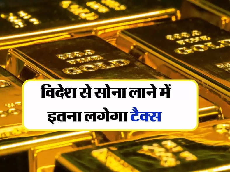 Gold Import Rules : विदेश से सोना लाने में इतना लगेगा टैक्स, जानिये रूल