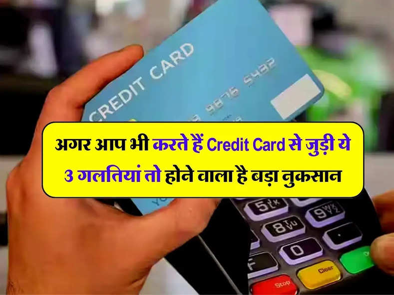 अगर आप भी करते हैं Credit Card से जुड़ी ये 3 गलतियां तो होने वाला है बड़ा नुकसान