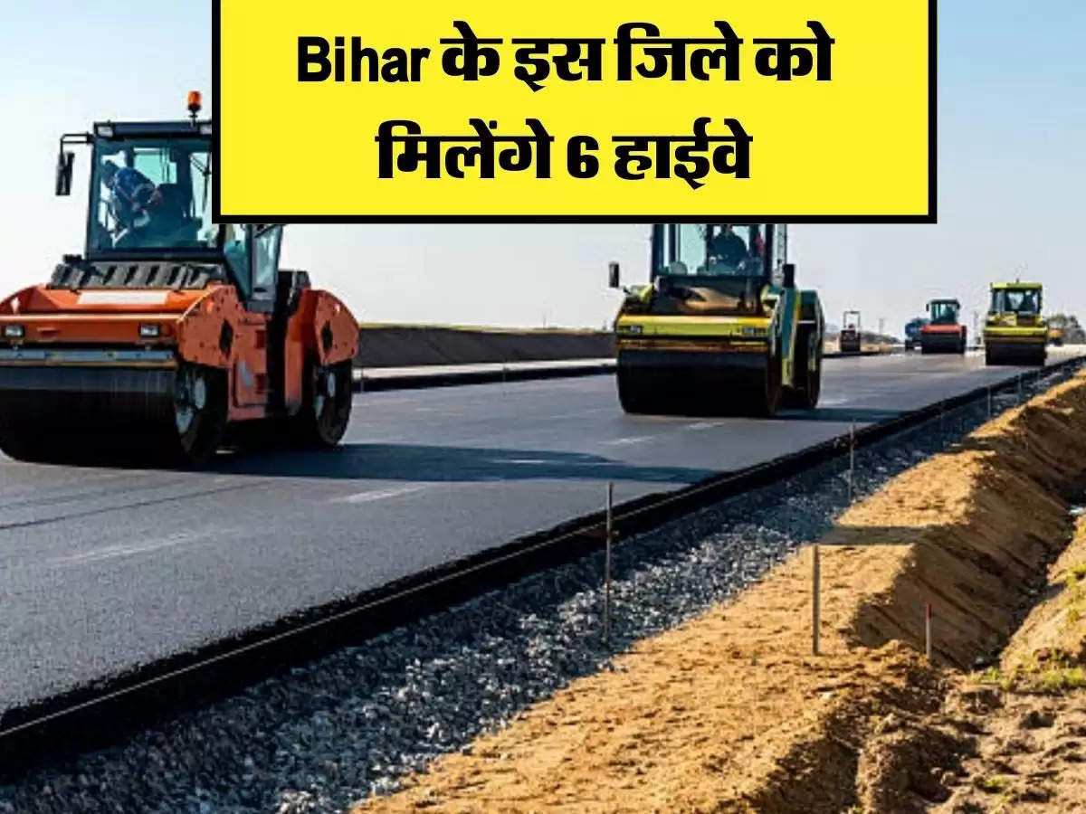 Bihar के इस जिले को मिलेंगे 6 हाईवे, राज्यों के आवागमन में हो जाएगी बेहद आसानी