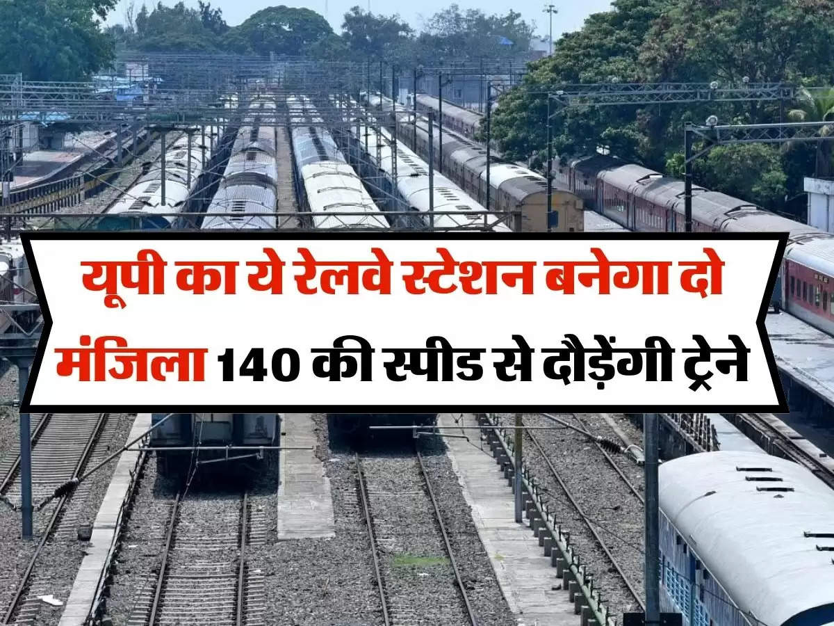UP Railway : यूपी का ये रेलवे स्टेशन बनेगा दो मंजिला 140 की स्पीड से दौड़ेंगी ट्रेने