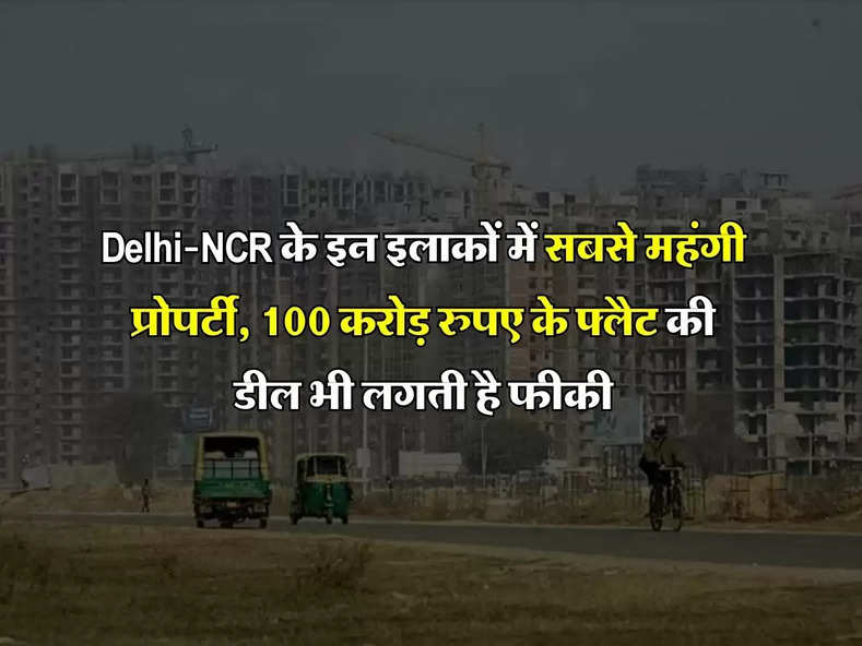 Delhi-NCR के इन इलाकों में सबसे महंगी प्रोपर्टी, 100 करोड़ रुपए के फ्लैट की डील भी लगती है फीकी 