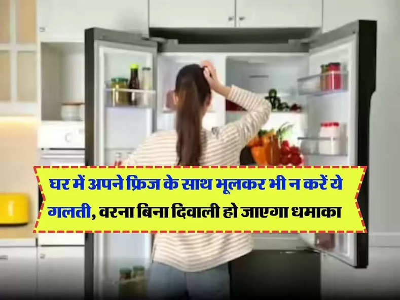 Refrigerator usage tips : घर में अपने फ्रिज के साथ भूलकर भी न करें ये गलती, वरना बिना दिवाली हो जाएगा धमाका