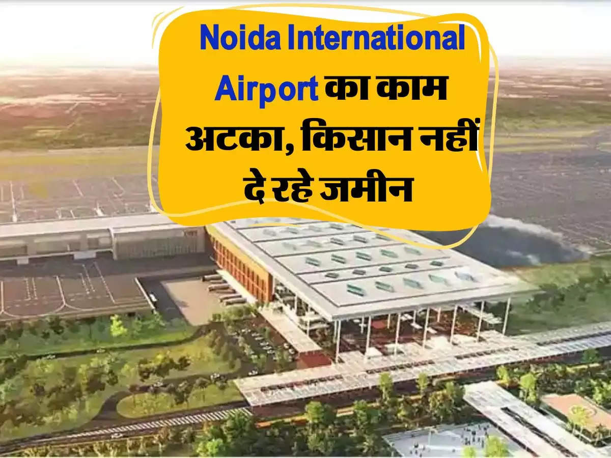 Noida International Airport का काम बीच में अटका पड़ा, किसान नहीं दे रहे जमीन