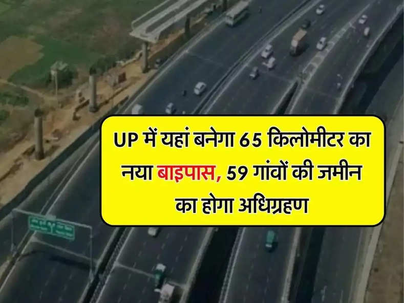 UP में यहां बनेगा 65 किलोमीटर का नया बाइपास, 59 गांवों की जमीन का होगा अधिग्रहण, 2500 करोड़ की आएगी लागत