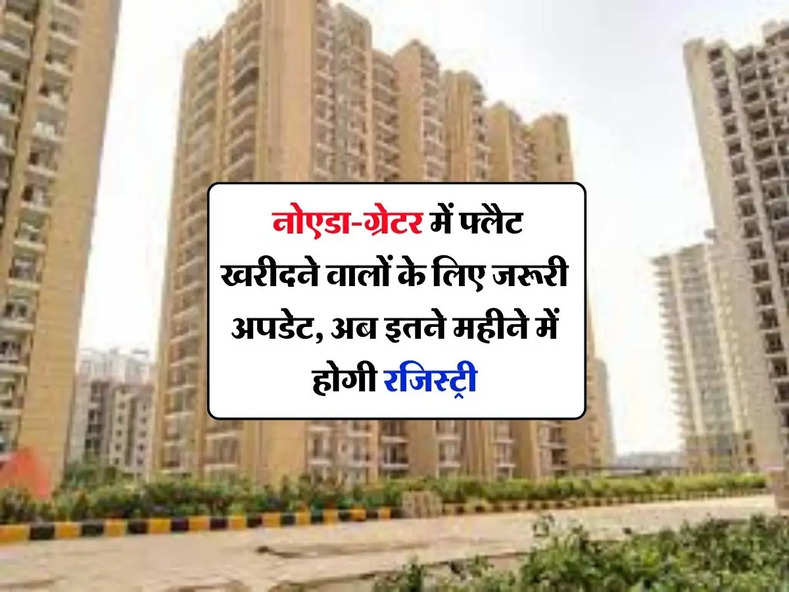 NCR Property : नोएडा-ग्रेटर में फ्लैट खरीदने वालों के लिए जरूरी अपडेट, अब इतने महीने में होगी रजिस्ट्री