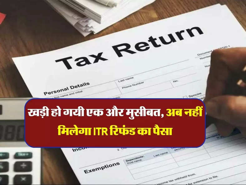 Income tax refund : खड़ी हो गयी एक और मुसीबत, अब नहीं मिलेगा ITR रिफंड का पैसा