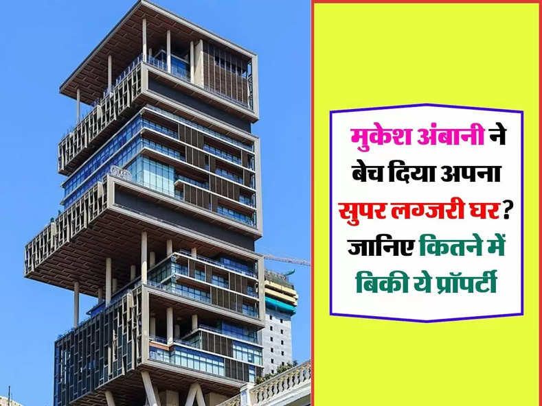 Mukesh Ambani House : मुकेश अंबानी ने बेच दिया अपना सुपर लग्जरी घर? जानिए कितने में बिकी ये प्रॉपर्टी