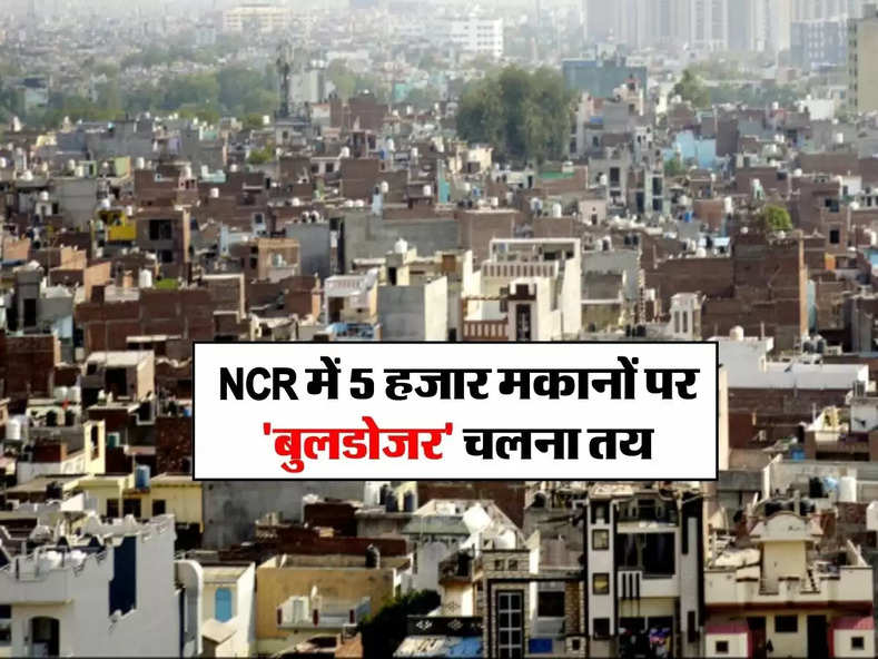 NCR में 5 हजार मकानों पर 'बुलडोजर' चलना तय, हजारों लोग हो जाएंगे बेघर