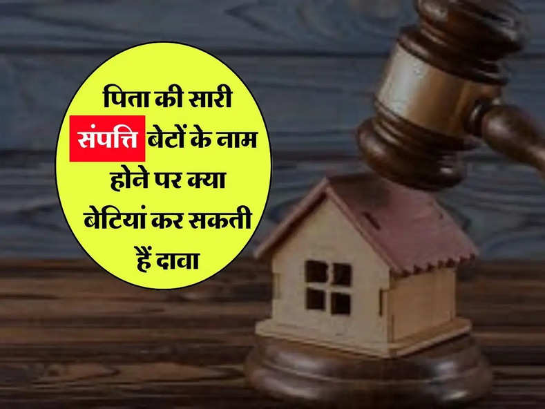 Daughter's Right to Property : पिता की सारी संपत्ति बेटों के नाम होने पर क्या बेटियां कर सकती हैं दावा, जानिए संपत्ति से जुड़े अधिकार