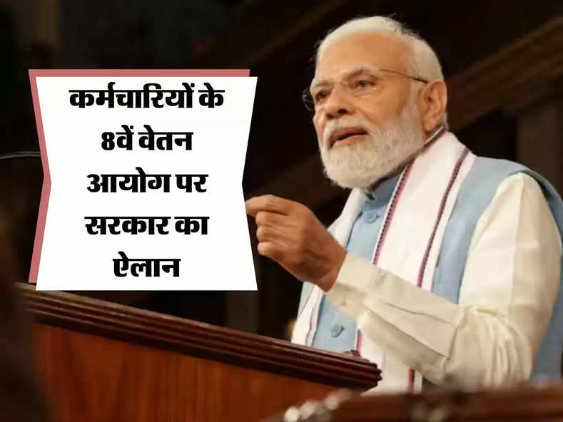 8th Pay Commission - सरकार का बडा ऐलान, कर्मचारियों के 8वें वेतन आयोग की बदली रणनीति