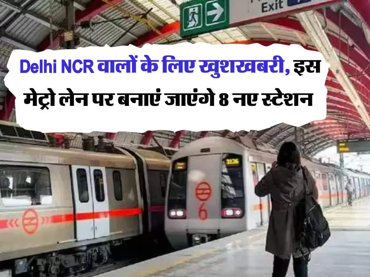  Delhi NCR वालों के लिए खुशखबरी, इस मेट्रो लेन पर बनाएं जाएंगे 8 नए स्टेशन