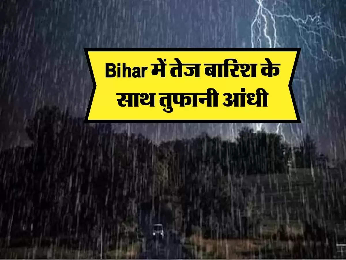 Bihar के इन जिलों में तेज बारिश, 40 किलोमीटर की रफ्तार से चलेगी आंधी