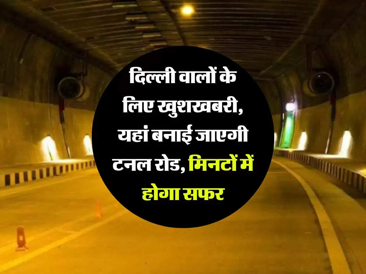 Tunnel Road - दिल्ली वालों के लिए खुशखबरी, यहां बनाई जाएगी टनल रोड, मिनटों में होगा सफर