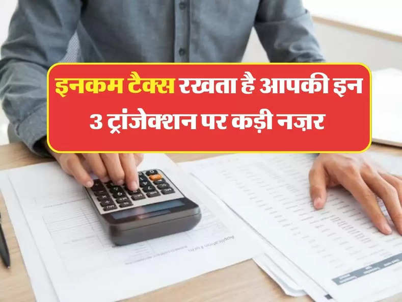 income tax : इनकम टैक्स रखता है आपकी इन 3 ट्रांजेक्शन पर कड़ी नज़र, तुरंत लेगा एक्शन