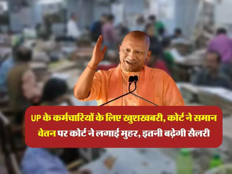 UP के कर्मचारियों के लिए खुशखबरी, कोर्ट ने समान वेतन पर कोर्ट ने लगाई मुहर, इतनी बढ़ेगी सैलरी