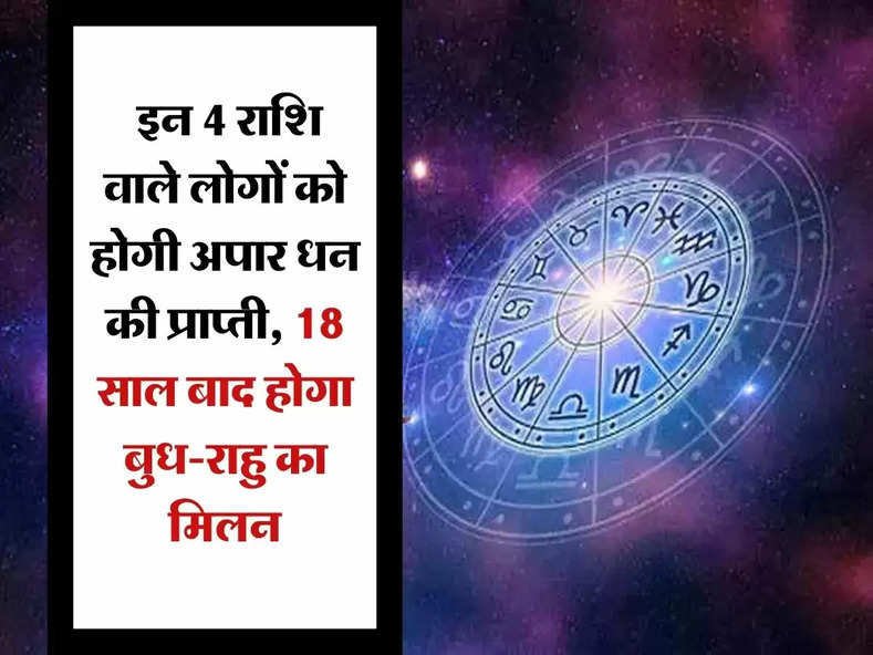 Aaj Ka Rashifal :इन 4 राशि वाले लोगों को होगी अपार धन की प्राप्ती, 18 साल बाद होगा बुध-राहु का मिलन