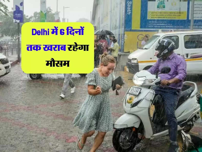 Delhi में 6 दिनों तक खराब रहेगा मौसम, IMD ने दी चेतवानी