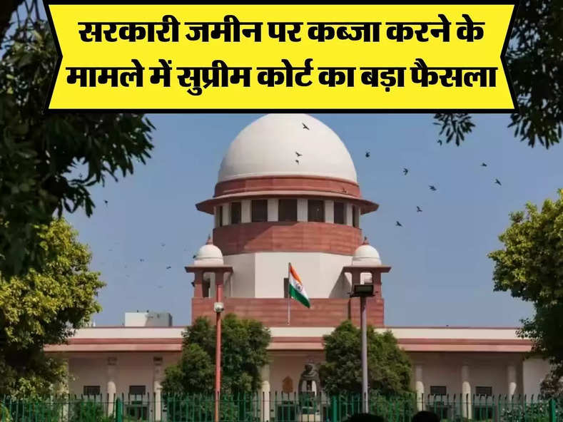 Supreme Court Decision : सरकारी जमीन पर अवैध कब्जा करने के मामले में सुप्रीम कोर्ट के सुनाया फैसला