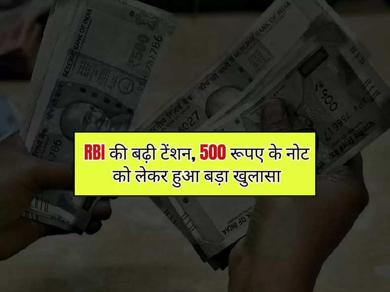 RBI की बढ़ी टेंशन, 500 रूपए के नोट को लेकर हुआ बड़ा खुलासा