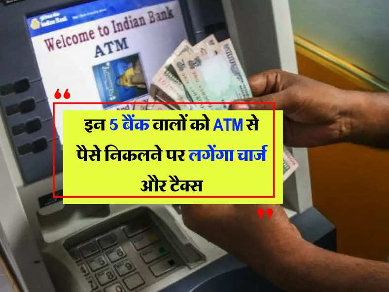 Bank News : इन 5 बैंक वालों को ATM से पैसे निकलने पर लगेंगा चार्ज और टैक्स