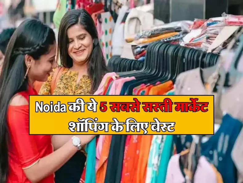 Noida की ये 5 सबसे सस्ती मार्केट शॉपिंग के लिए बेस्ट, सस्ते में मिलेगा हर जरूरी सामान