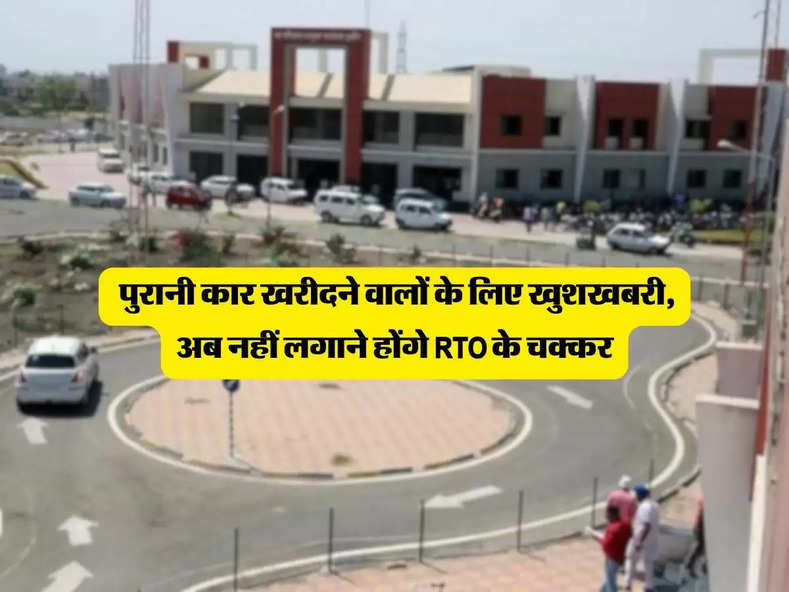 RTO : पुरानी कार खरीदने वालों के लिए खुशखबरी, अब नहीं लगाने होंगे RTO के चक्कर