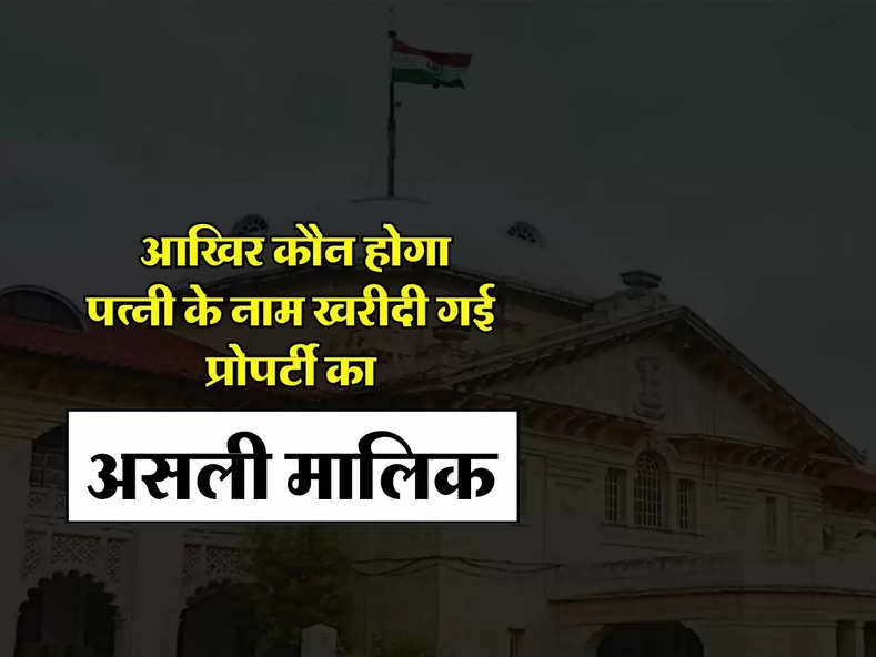 High Court : आखिर कौन होगा पत्नी के नाम खरीदी गई प्रोपर्टी का असली मालिक, जानिए हाईकोर्ट का फैसला