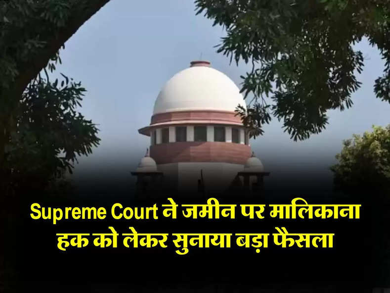 Supreme Court ने जमीन पर मालिकाना हक को लेकर सुनाया बड़ा फैसला, जानिए कानूनी प्रावधान