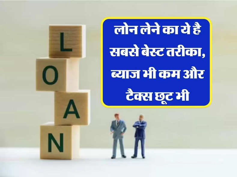 Loan : लोन लेने का ये है सबसे बेस्ट तरीका, ब्‍याज भी कम और टैक्‍स छूट भी