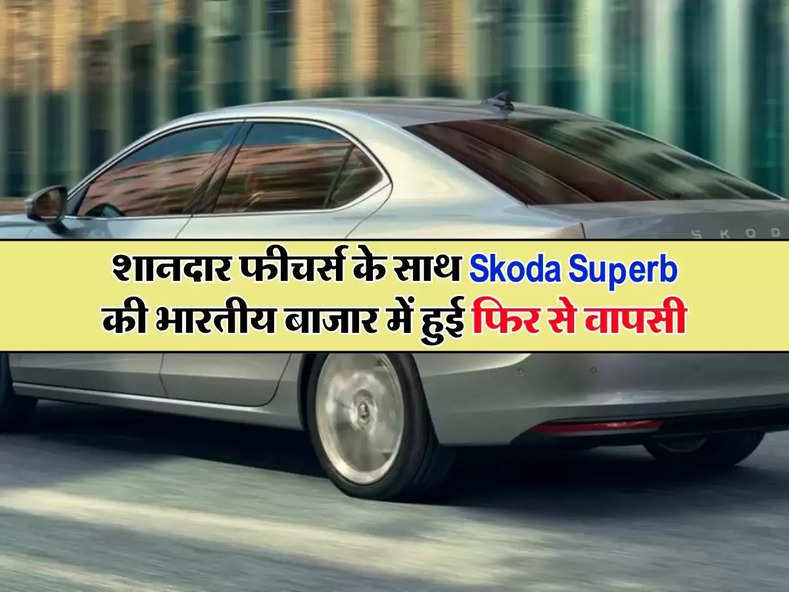 शानदार फीचर्स के साथ Skoda Superb की भारतीय बाजार में हुई फिर से वापसी 