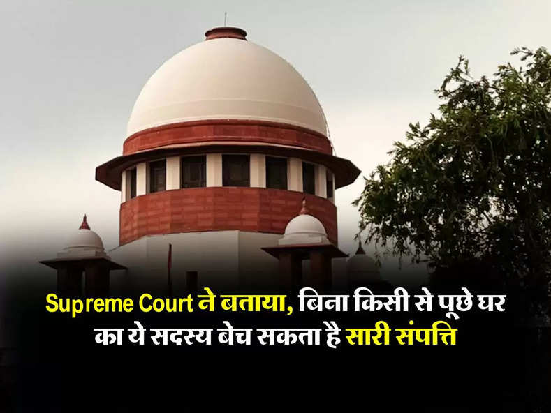 Supreme Court ने बताया, बिना किसी से पूछे घर का ये सदस्य बेच सकता है सारी संपत्ति