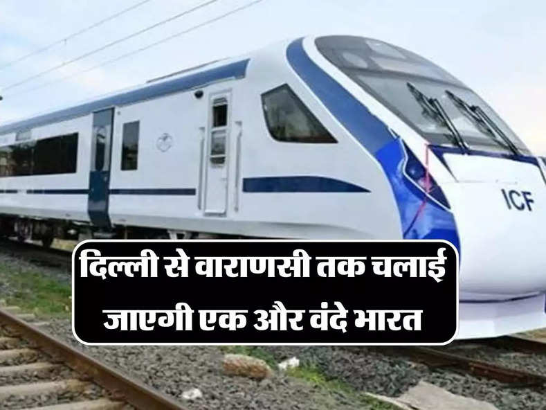 Vande Bharat Train : दिल्ली से वाराणसी तक चलाई जाएगी एक और वंदे भारत, जानिए इसका शेड्युल