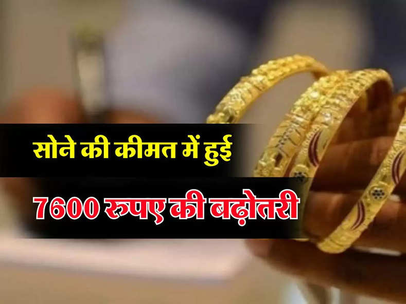 Gold Price Today : सोने की कीमत में हुई 7600 रुपए की बढ़ोतरी, चेक करें 10 ग्राम गोल्ड के ताजा रेट 