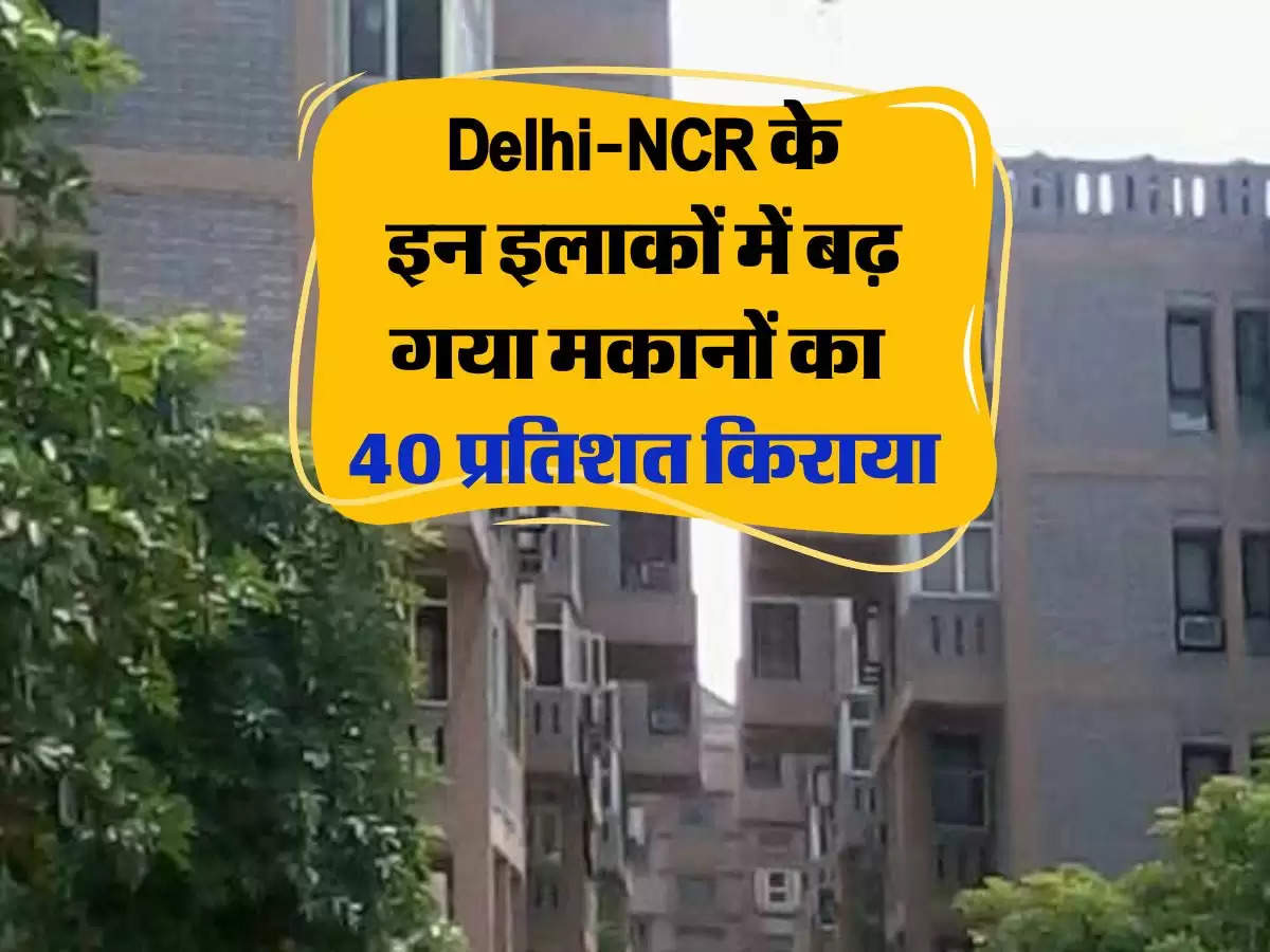 Delhi-NCR के इन इलाकों में बढ़ गया मकानों का 40 प्रतिशत किराया