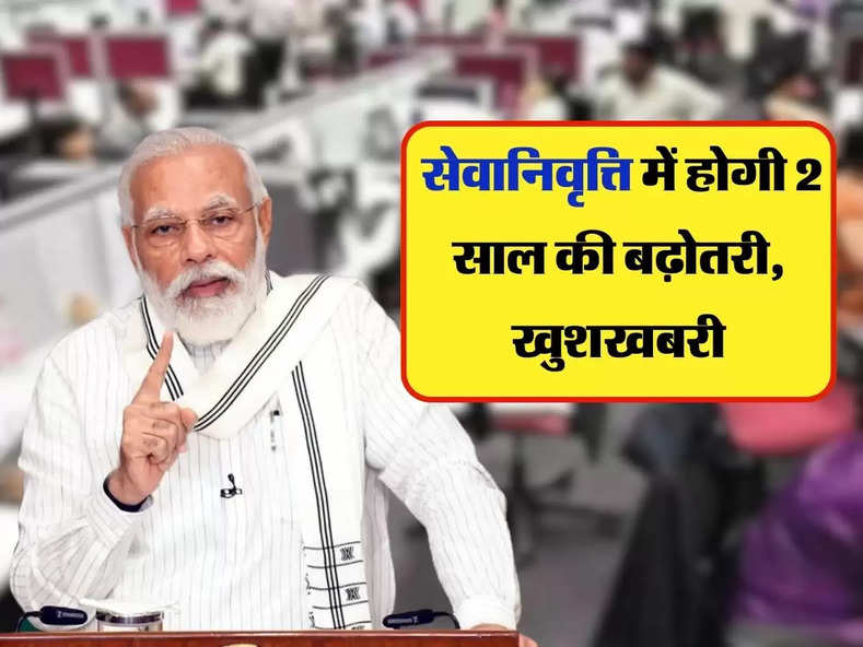 Retirement Age Hike 2023 : सेवानिवृत्ति में होगी 2 साल की बढ़ोतरी, खुशखबरी