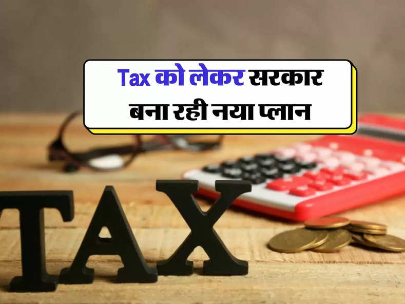 Tax को लेकर सरकार बना रही नया प्लान