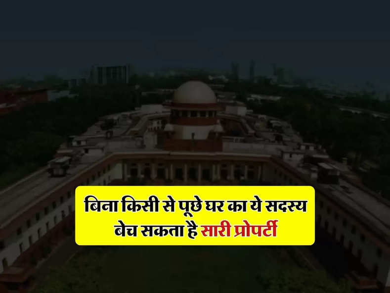 Supreme Court : बिना किसी से पूछे घर का ये सदस्य बेच सकता है सारी प्रोपर्टी, जानिए सुप्रीम कोर्ट का फैसला