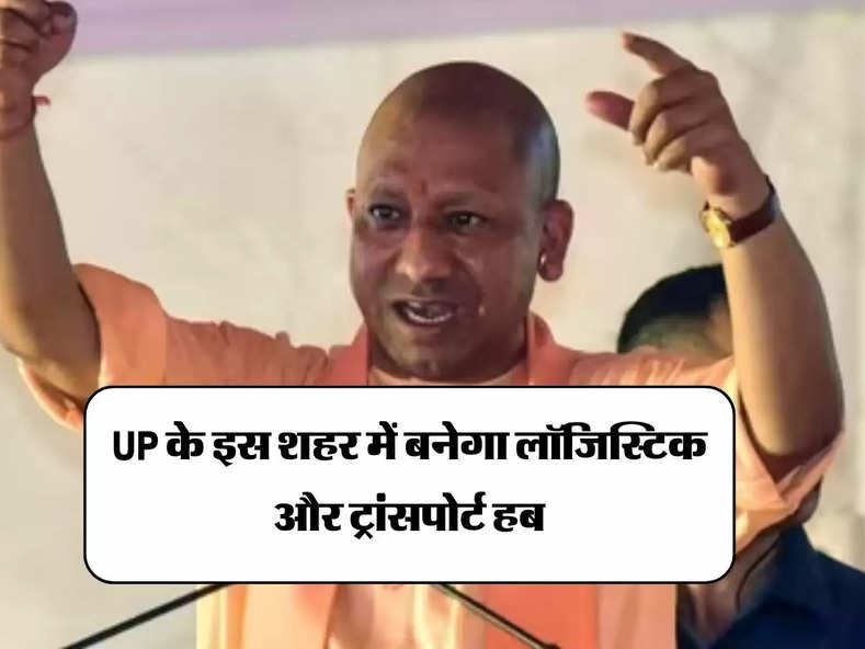 UP के इस शहर में बनेगा लॉजिस्टिक और ट्रांसपोर्ट हब, 14 गांव की जमीन का होगा अधिग्रहण