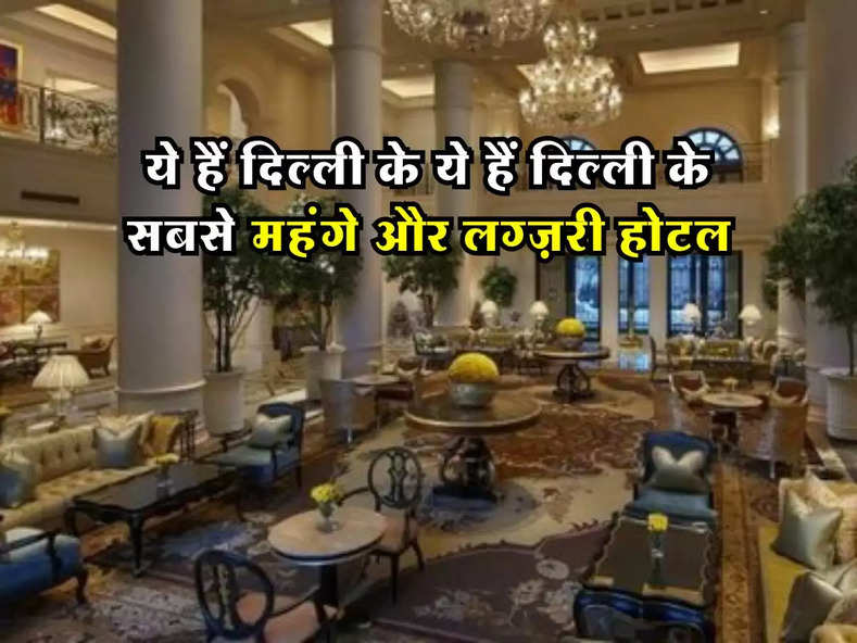 Delhi Most expensive hotels : ये हैं दिल्ली के ये हैं दिल्ली के सबसे महंगे और लग्ज़री होटल, पेरिस को देते हैं टक्कर