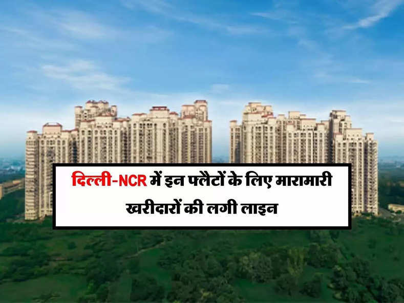 दिल्‍ली-NCR में इन फ्लैटों के लिए मारामारी, खरीदारों की लगी लाइन