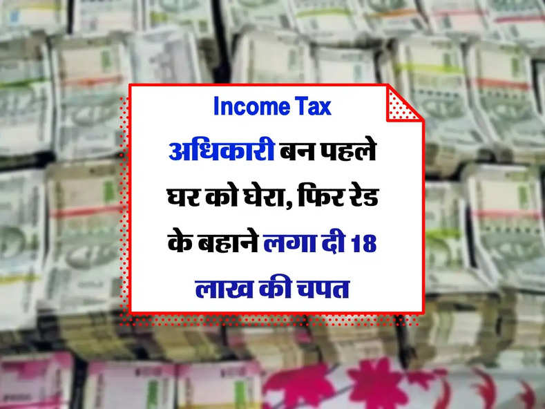 Income Tax अधिकारी बन पहले घर को घेरा, फिर रेड के बहाने लगा दी 18 लाख की चपत