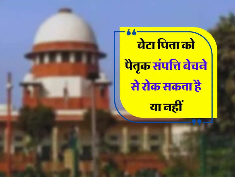 बेटा पिता को पैतृक संपत्ति बेचने से रोक सकता है या नहीं, Supreme Court ने सुनाया बड़ा फैसला