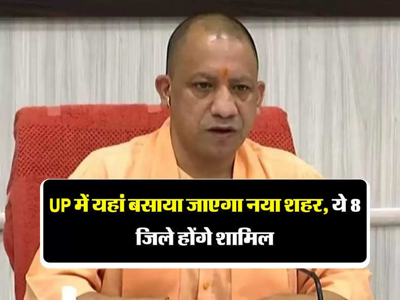 UP में यहां बसाया जाएगा नया शहर, ये 8 जिले होंगे शामिल