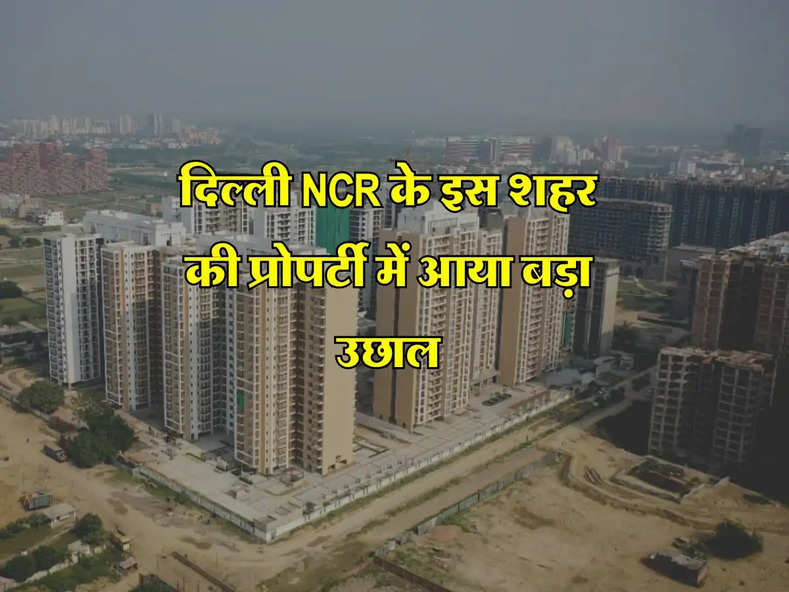 दिल्ली NCR के इस शहर की प्रोपर्टी में आया बड़ा उछाल, इतने फीसदी बढ़े रेट