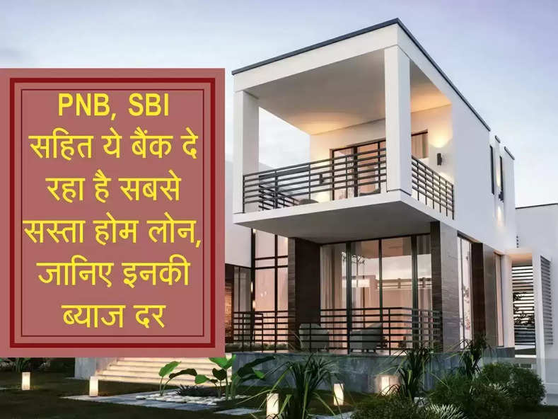 PNB, SBI सहित ये बैंक दे रहे हैं सबसे सस्ता होम लोन, यह है ब्याज दर