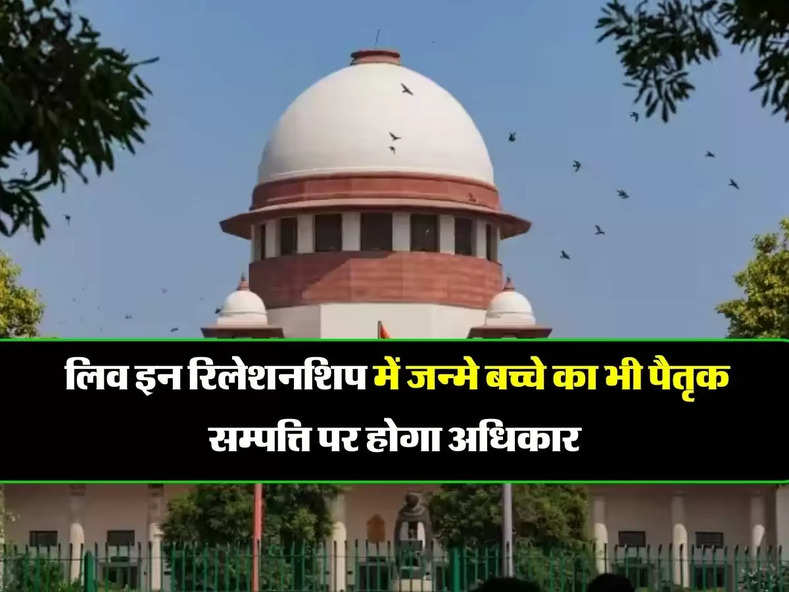 Supreme court decision : सुप्रीम कोर्ट का बड़ा फैसला, लिव इन रिलेशनशिप में जन्मे बच्चे का भी पैतृक सम्पत्ति पर होगा अधिकार