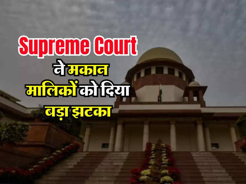 Supreme Court ने मकान मालिकों को दिया बड़ा झटका, किरायेदार कर सकते हैं कब्जा