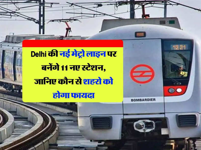 Delhi की नई मेट्रो लाइन पर बनेंगे 11 नए स्टेशन, जानिए कौन से शहरो को होगा फायदा